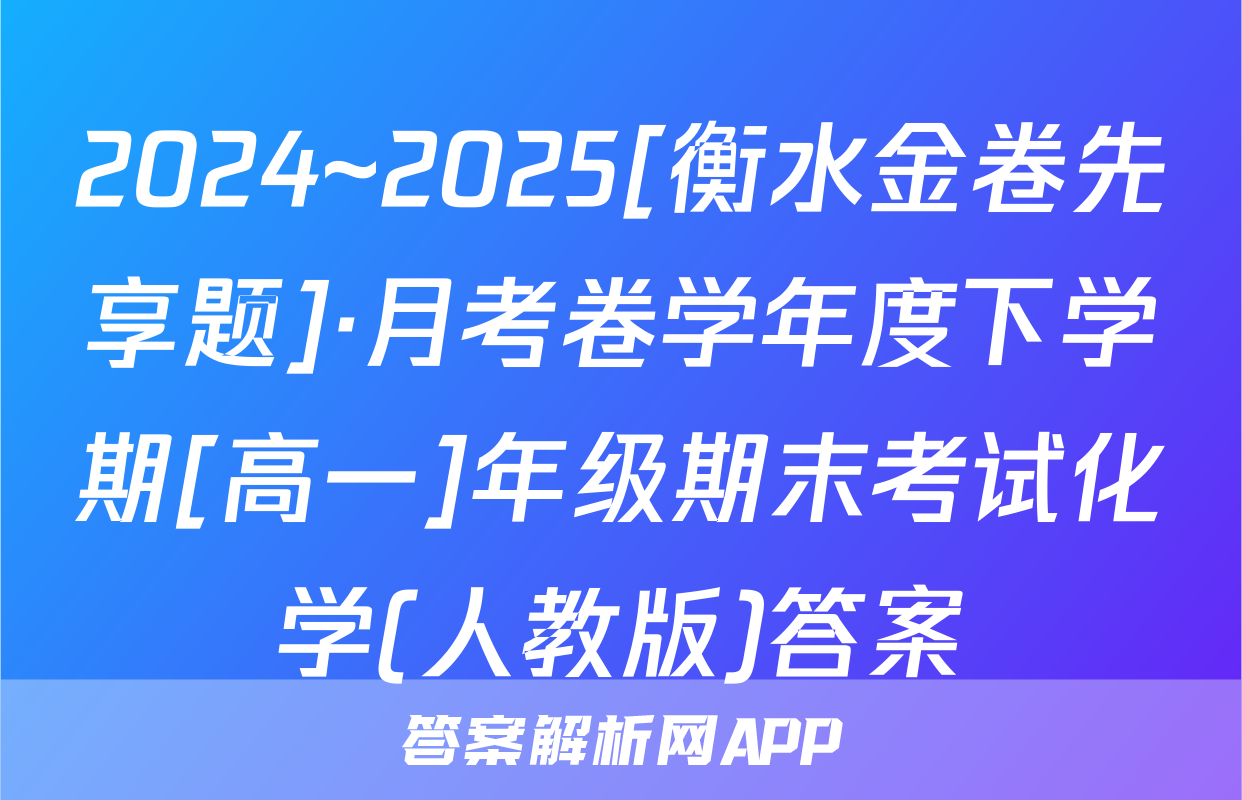 2024~2025[衡水金卷先享题]·月考卷学年度下学期[高一]年级期末考试化学(人教版)答案
