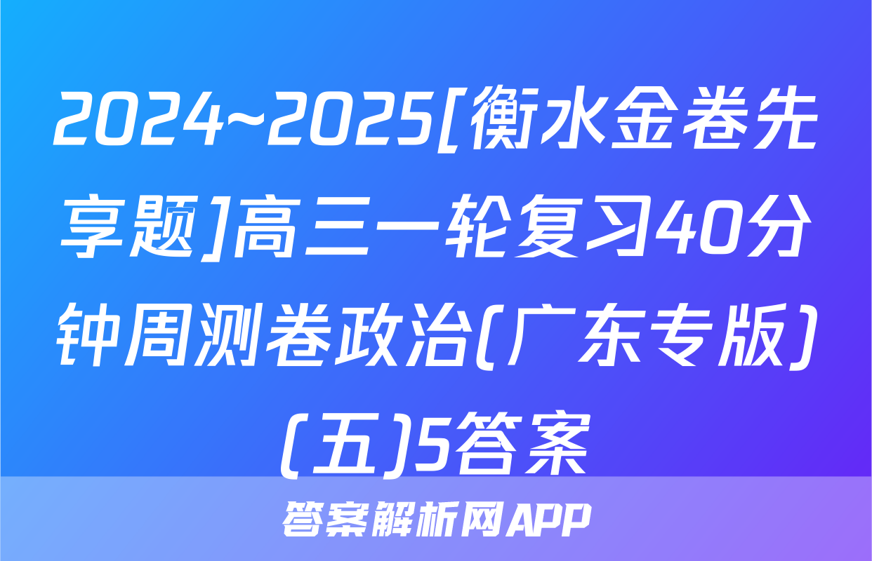 2024~2025[衡水金卷先享题]高三一轮复习40分钟周测卷政治(广东专版)(五)5答案