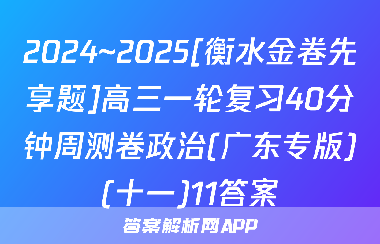 2024~2025[衡水金卷先享题]高三一轮复习40分钟周测卷政治(广东专版)(十一)11答案