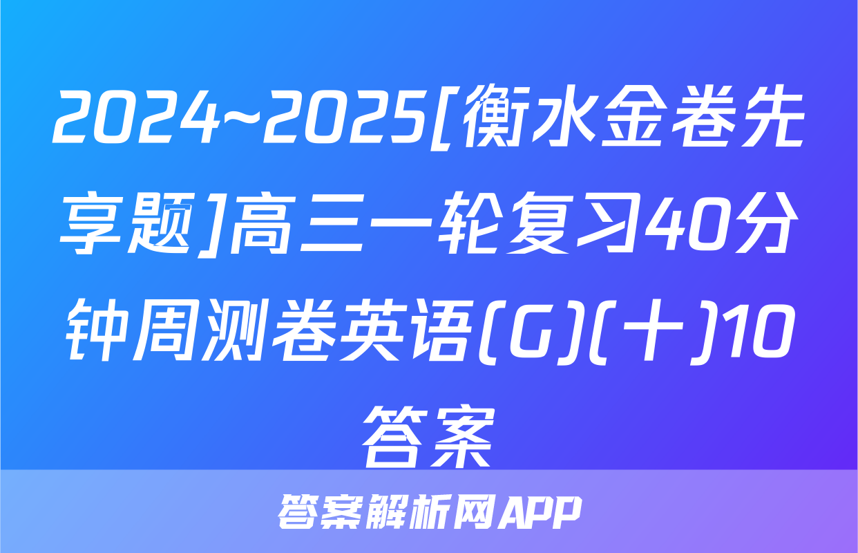 2024~2025[衡水金卷先享题]高三一轮复习40分钟周测卷英语(G)(十)10答案