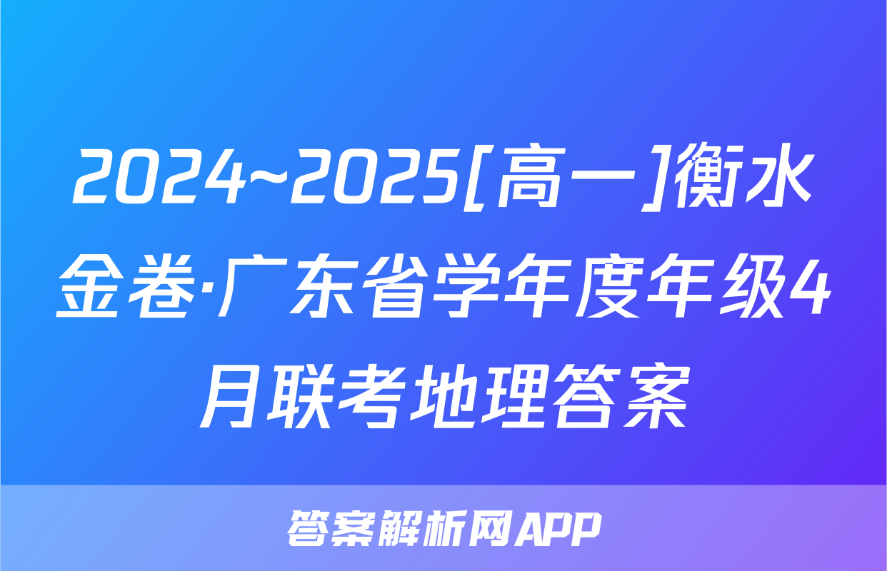 2024~2025[高一]衡水金卷·广东省学年度年级4月联考地理答案