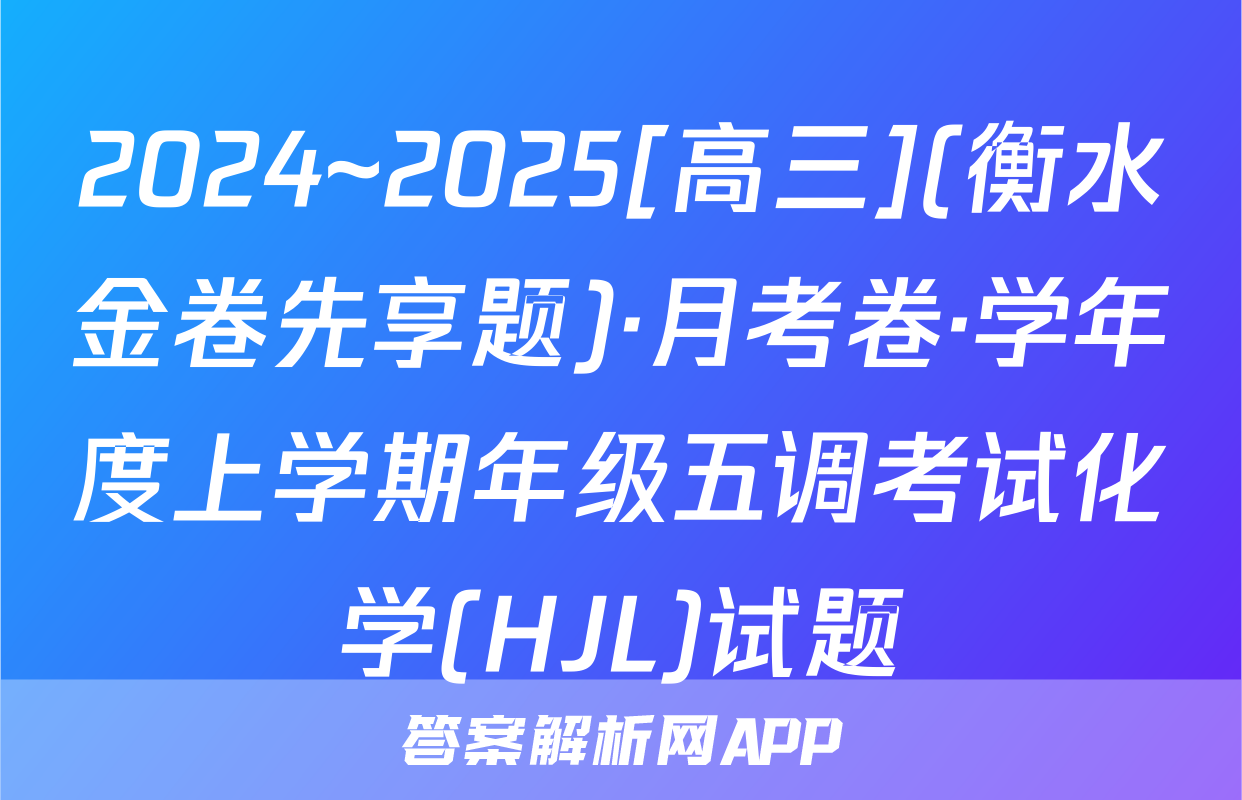 2024~2025[高三](衡水金卷先享题)·月考卷·学年度上学期年级五调考试化学(HJL)试题