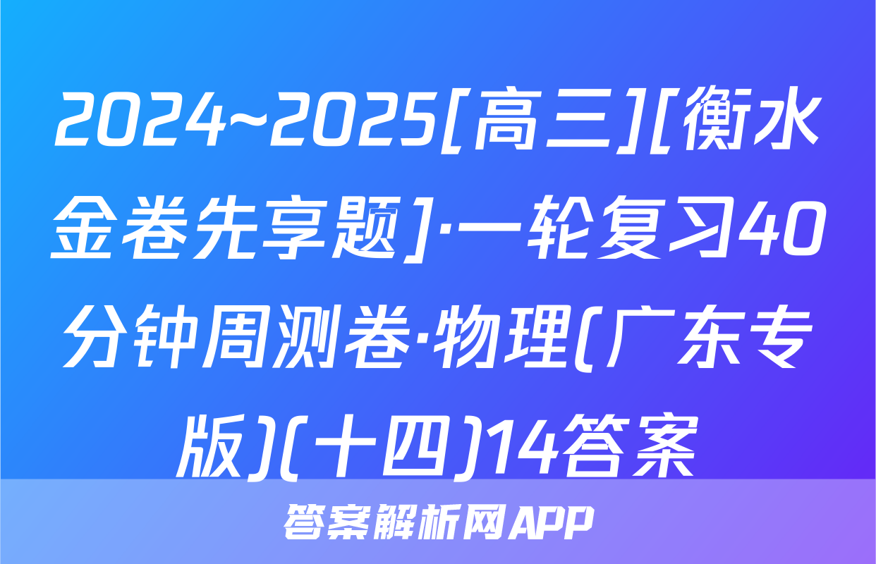 2024~2025[高三][衡水金卷先享题]·一轮复习40分钟周测卷·物理(广东专版)(十四)14答案