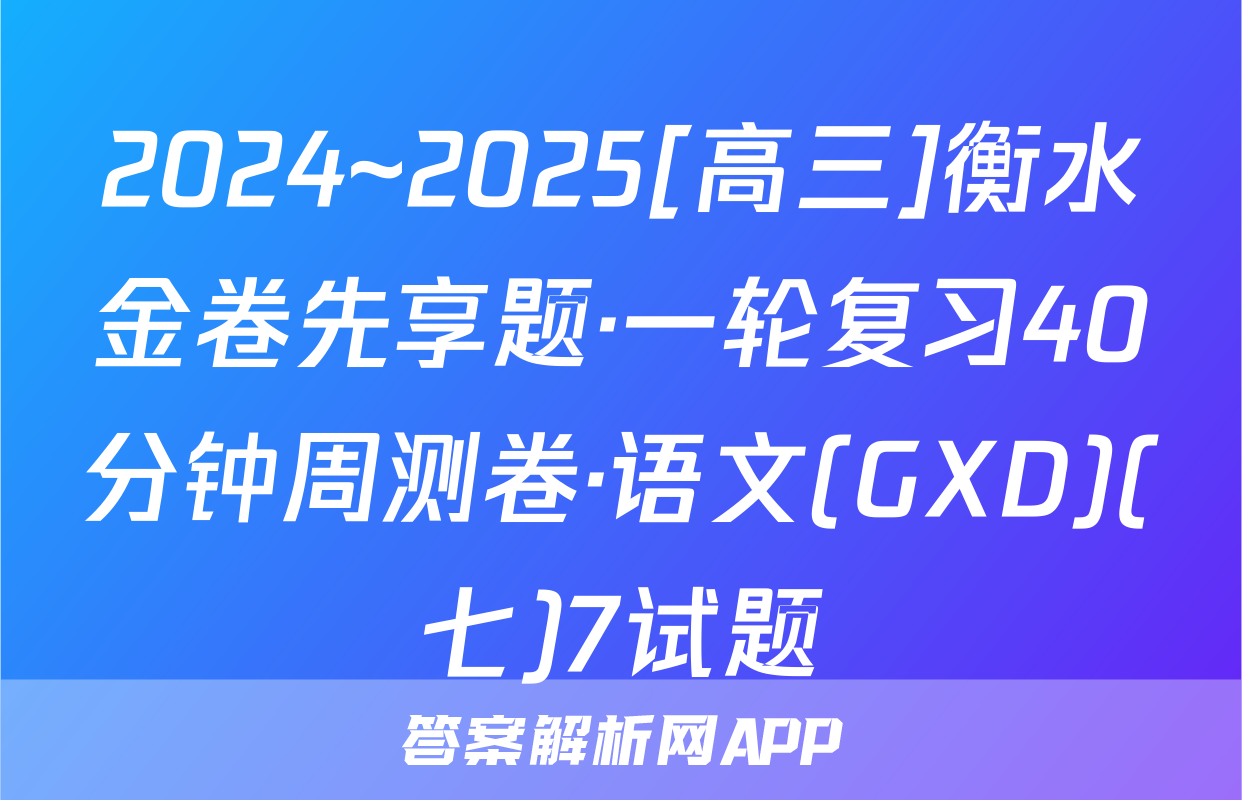2024~2025[高三]衡水金卷先享题·一轮复习40分钟周测卷·语文(GXD)(七)7试题