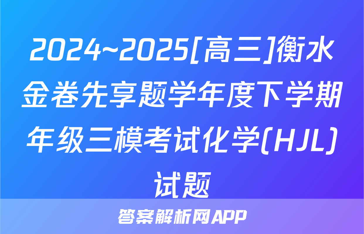 2024~2025[高三]衡水金卷先享题学年度下学期年级三模考试化学(HJL)试题