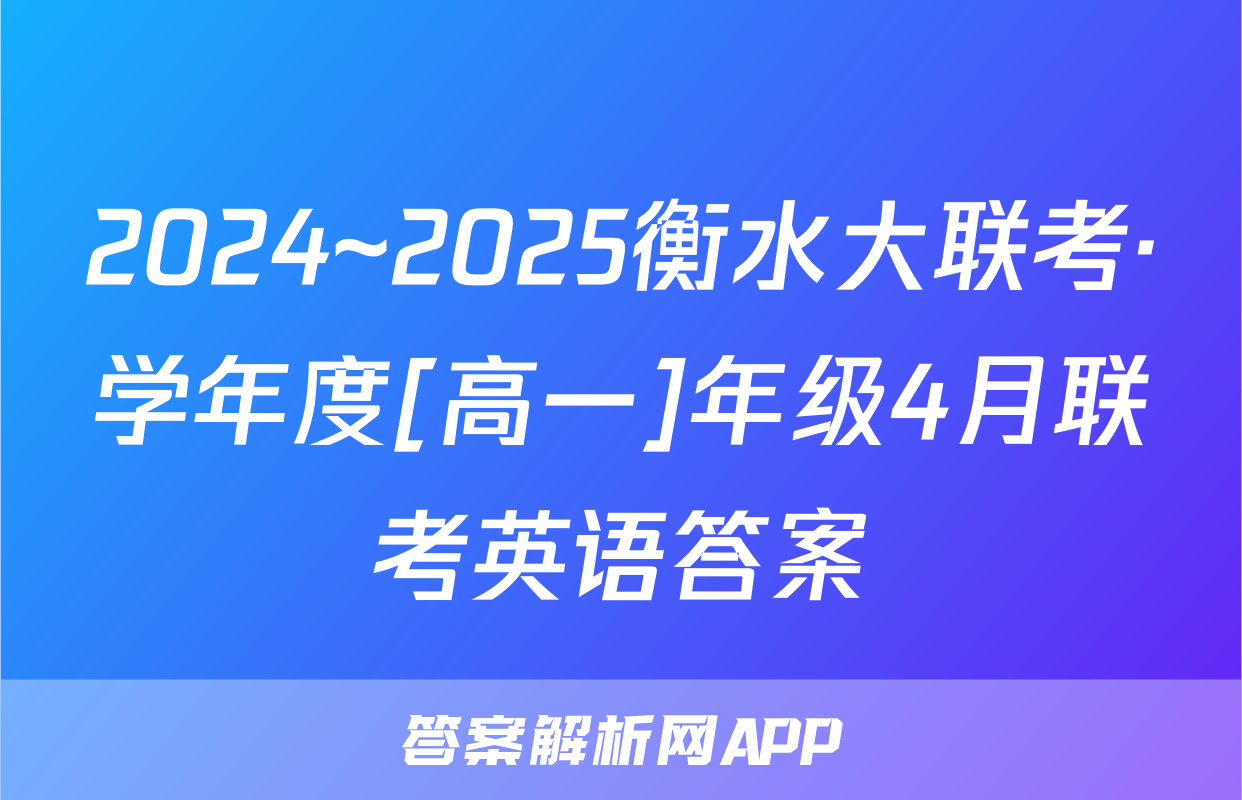 2024~2025衡水大联考·学年度[高一]年级4月联考英语答案