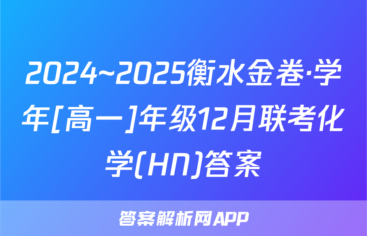 2024~2025衡水金卷·学年[高一]年级12月联考化学(HN)答案