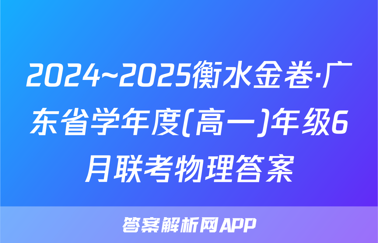 2024~2025衡水金卷·广东省学年度(高一)年级6月联考物理答案