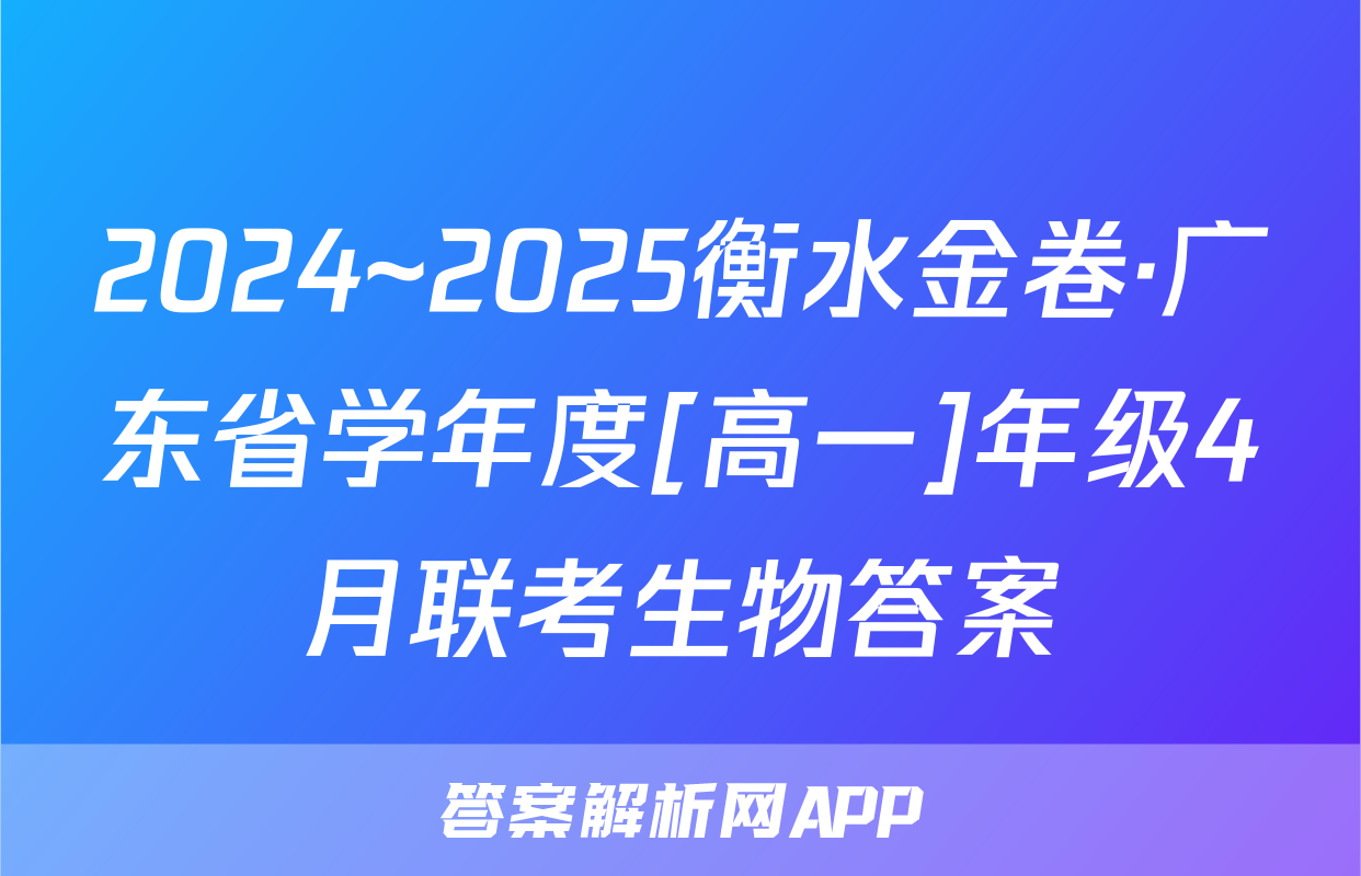 2024~2025衡水金卷·广东省学年度[高一]年级4月联考生物答案