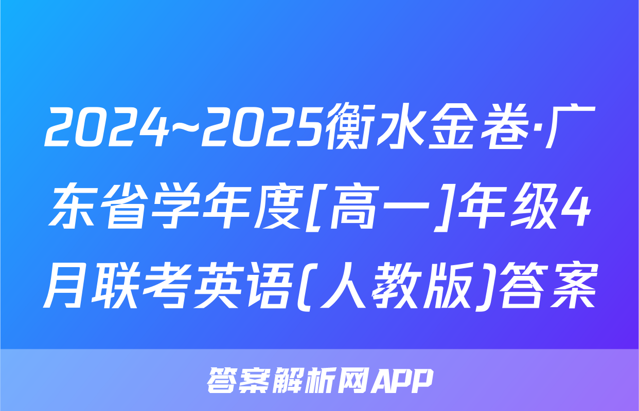 2024~2025衡水金卷·广东省学年度[高一]年级4月联考英语(人教版)答案