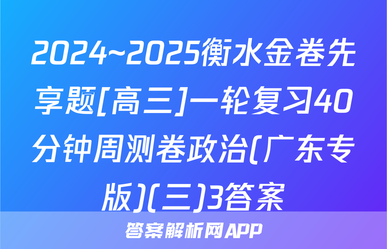 2024~2025衡水金卷先享题[高三]一轮复习40分钟周测卷政治(广东专版)(三)3答案