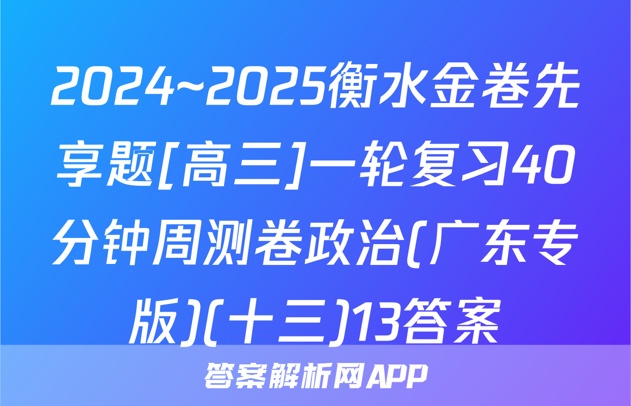 2024~2025衡水金卷先享题[高三]一轮复习40分钟周测卷政治(广东专版)(十三)13答案