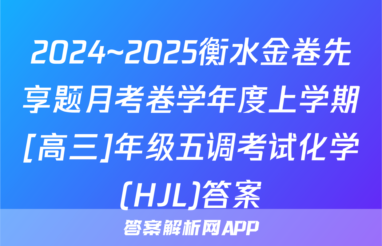 2024~2025衡水金卷先享题月考卷学年度上学期[高三]年级五调考试化学(HJL)答案