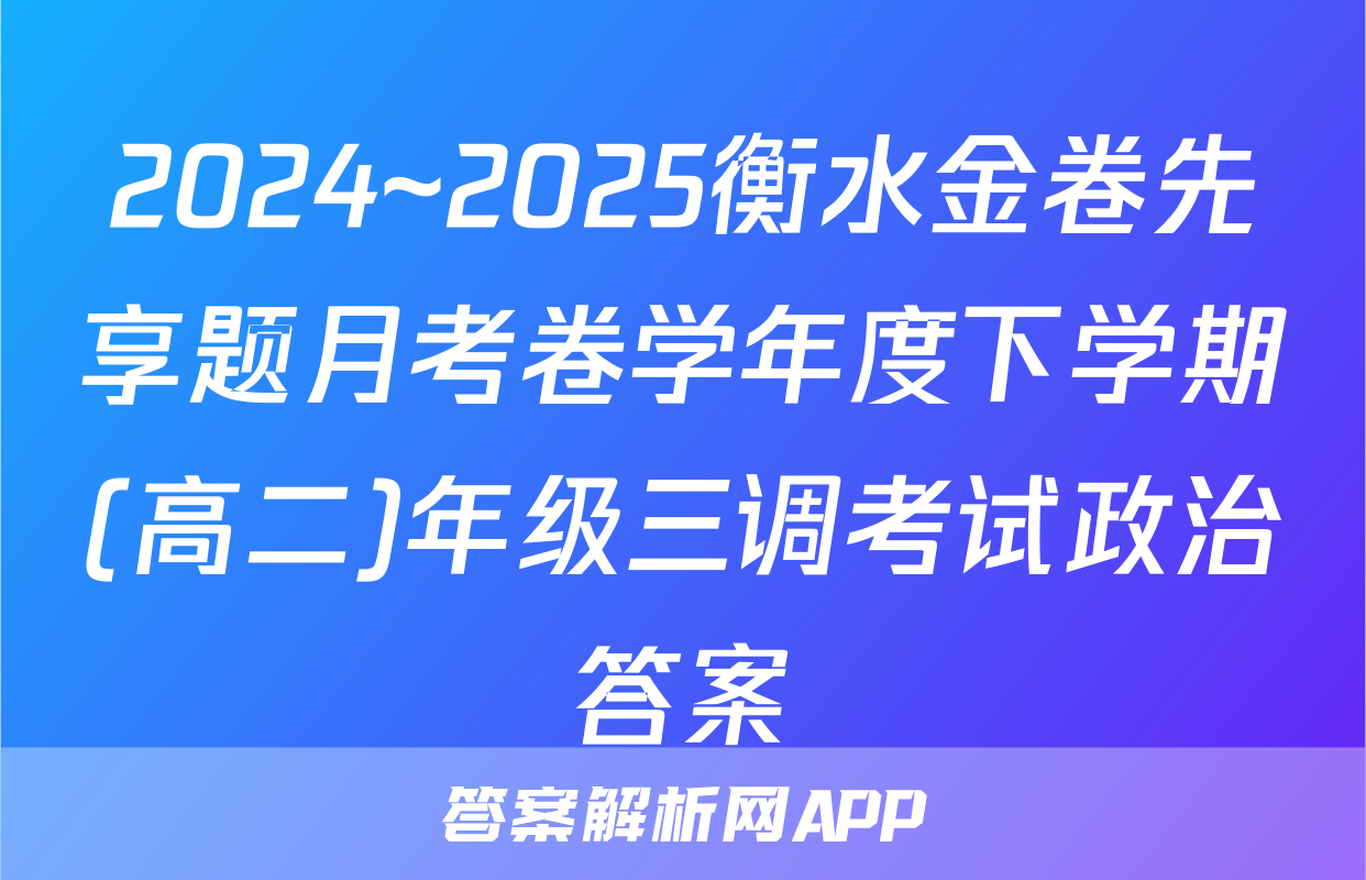 2024~2025衡水金卷先享题月考卷学年度下学期(高二)年级三调考试政治答案