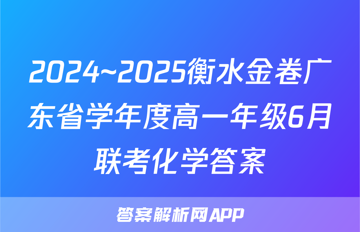 2024~2025衡水金卷广东省学年度高一年级6月联考化学答案