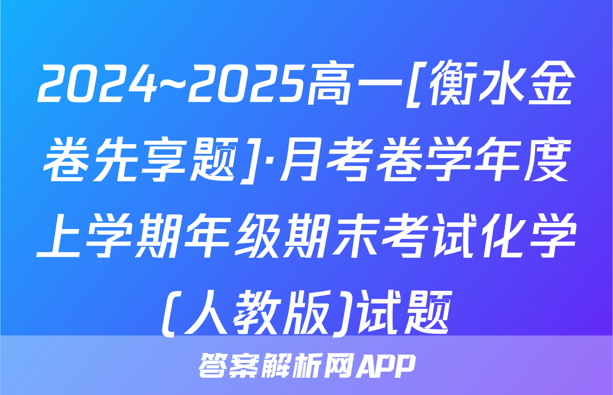 2024~2025高一[衡水金卷先享题]·月考卷学年度上学期年级期末考试化学(人教版)试题