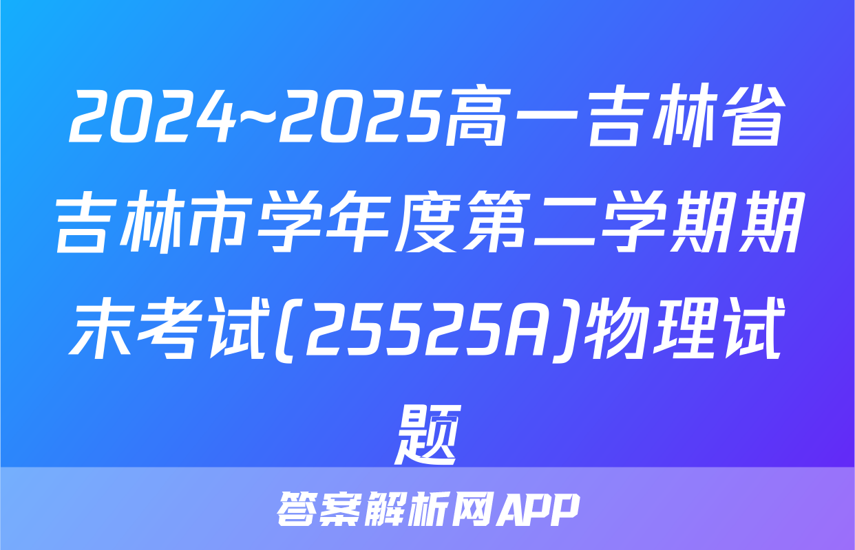2024~2025高一吉林省吉林市学年度第二学期期末考试(25525A)物理试题