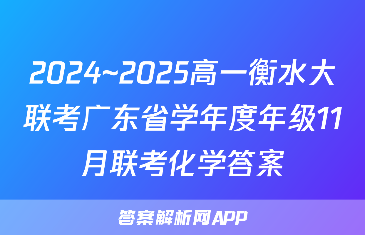 2024~2025高一衡水大联考广东省学年度年级11月联考化学答案