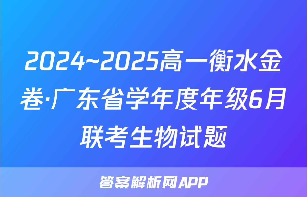2024~2025高一衡水金卷·广东省学年度年级6月联考生物试题