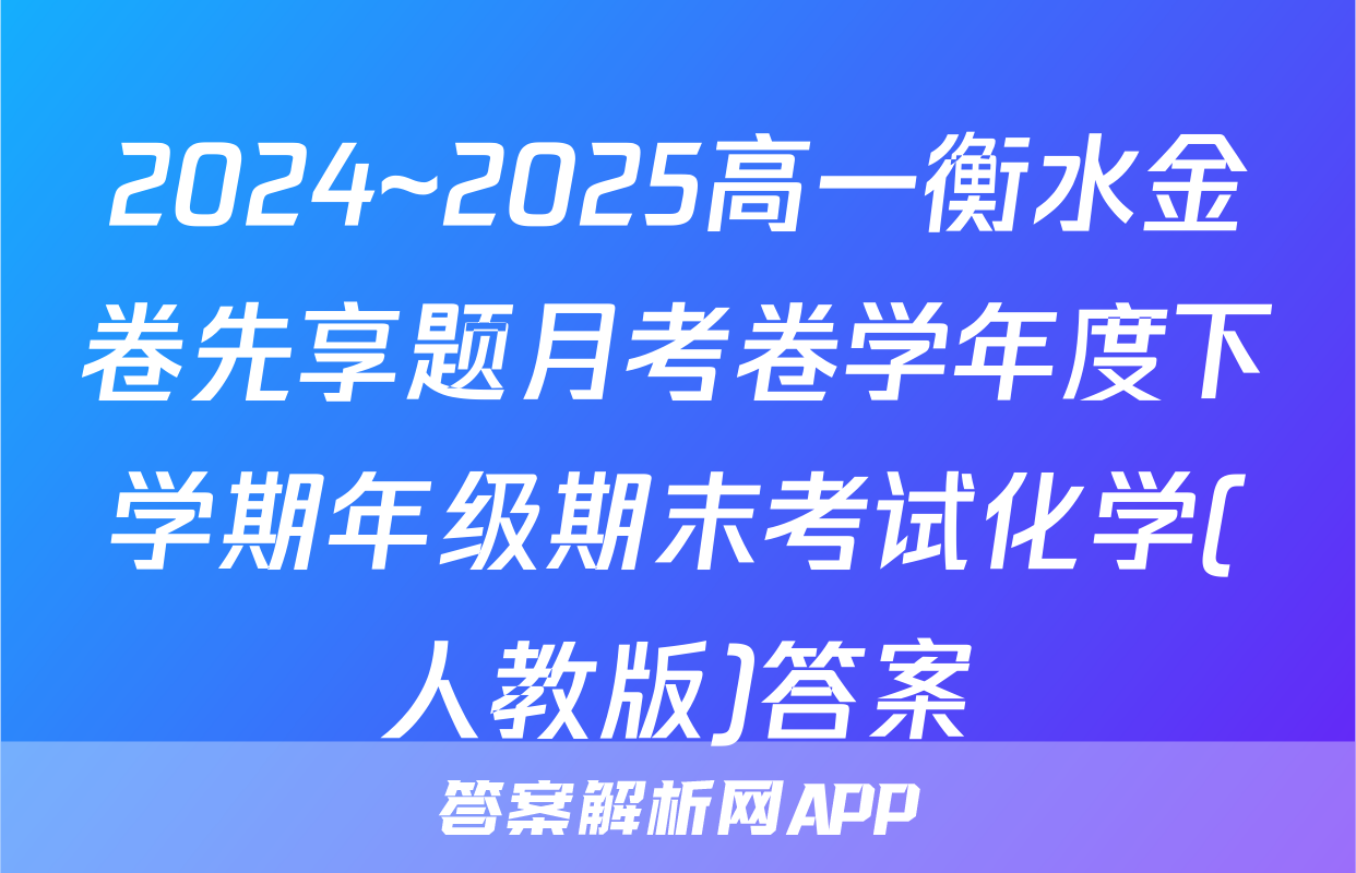 2024~2025高一衡水金卷先享题月考卷学年度下学期年级期末考试化学(人教版)答案