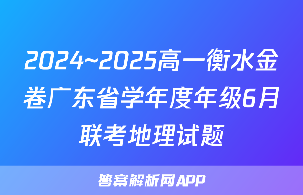 2024~2025高一衡水金卷广东省学年度年级6月联考地理试题