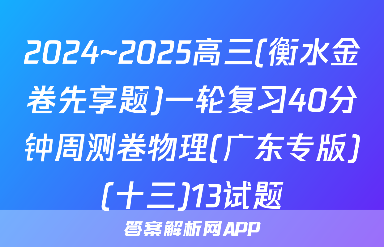 2024~2025高三(衡水金卷先享题)一轮复习40分钟周测卷物理(广东专版)(十三)13试题