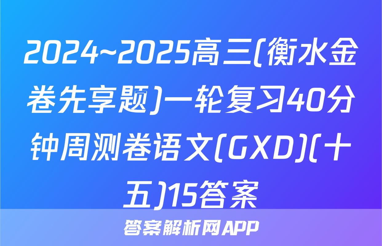 2024~2025高三(衡水金卷先享题)一轮复习40分钟周测卷语文(GXD)(十五)15答案