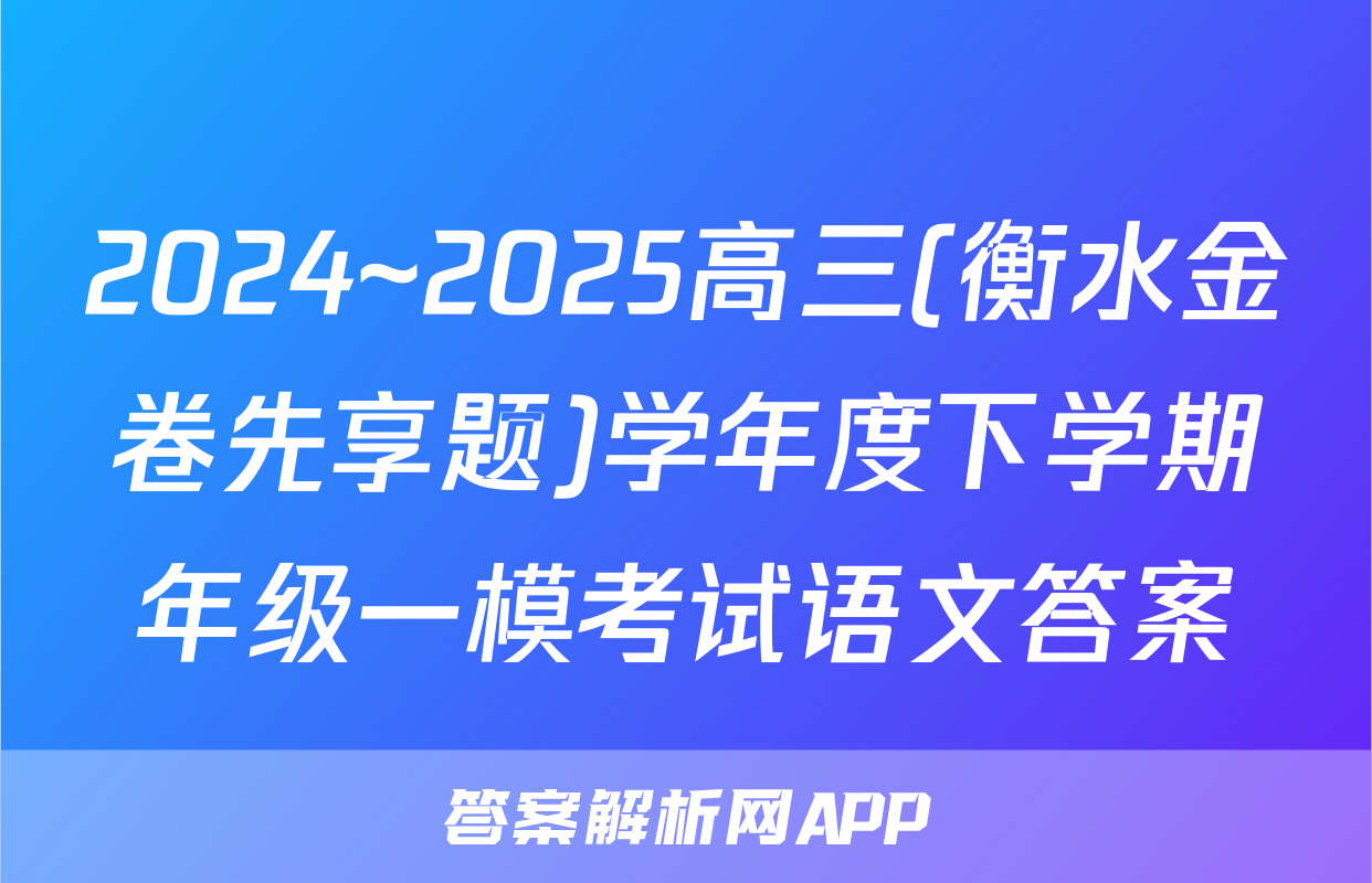 2024~2025高三(衡水金卷先享题)学年度下学期年级一模考试语文答案