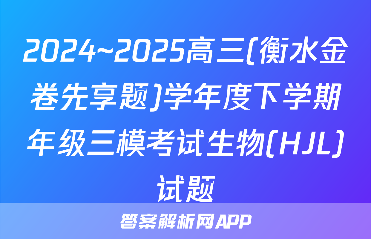 2024~2025高三(衡水金卷先享题)学年度下学期年级三模考试生物(HJL)试题