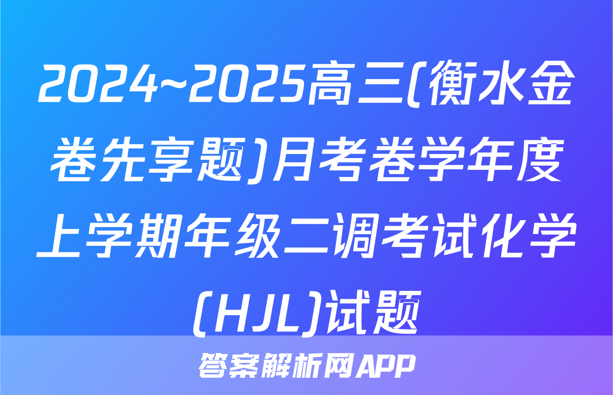 2024~2025高三(衡水金卷先享题)月考卷学年度上学期年级二调考试化学(HJL)试题