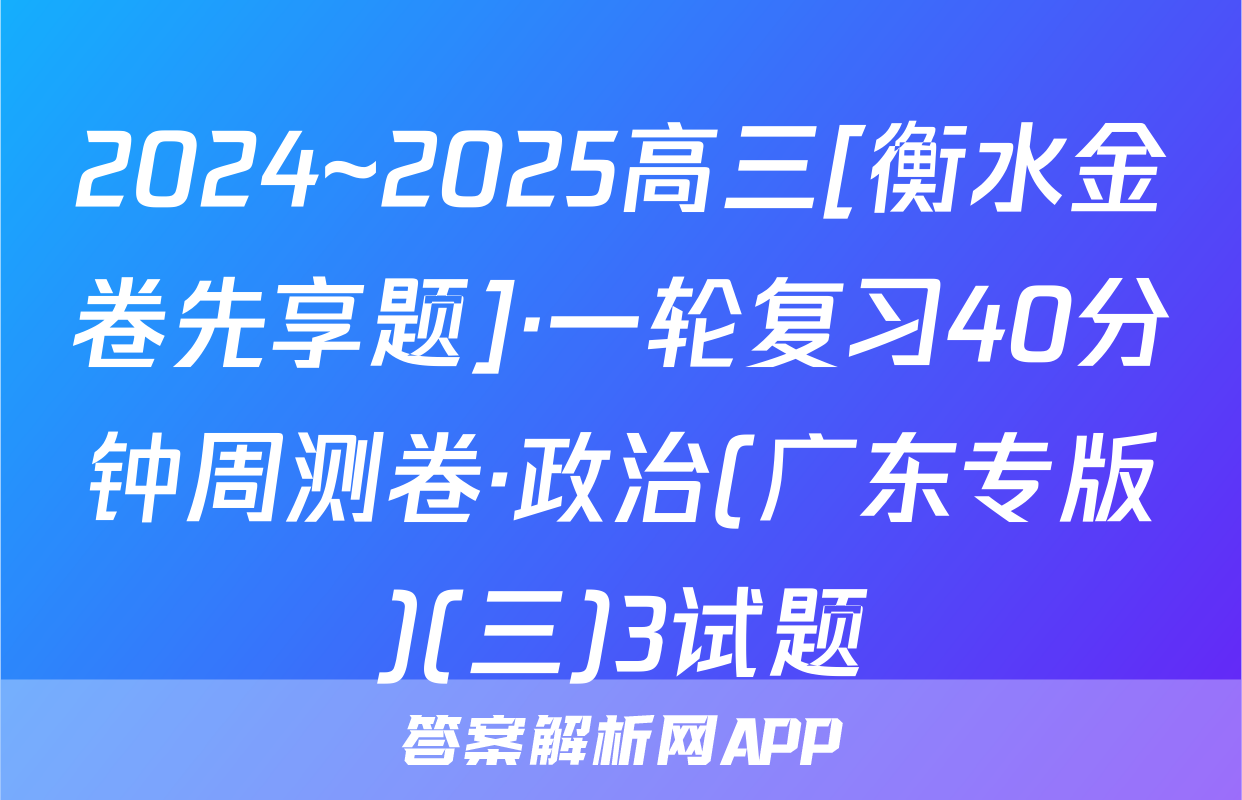2024~2025高三[衡水金卷先享题]·一轮复习40分钟周测卷·政治(广东专版)(三)3试题