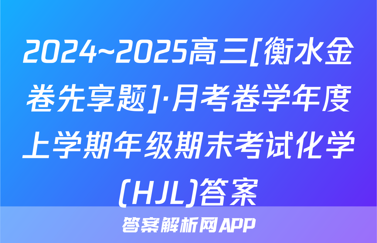 2024~2025高三[衡水金卷先享题]·月考卷学年度上学期年级期末考试化学(HJL)答案