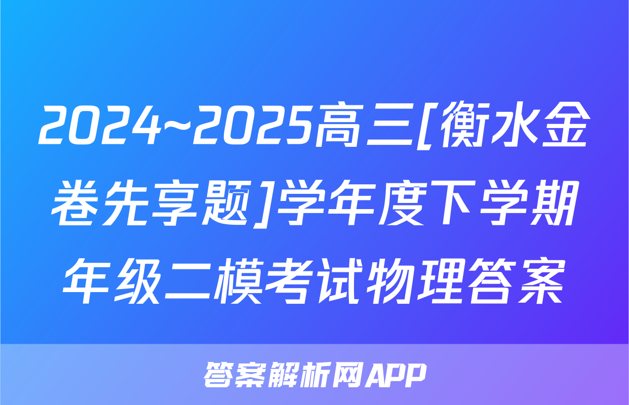 2024~2025高三[衡水金卷先享题]学年度下学期年级二模考试物理答案