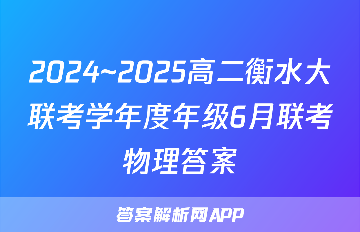 2024~2025高二衡水大联考学年度年级6月联考物理答案