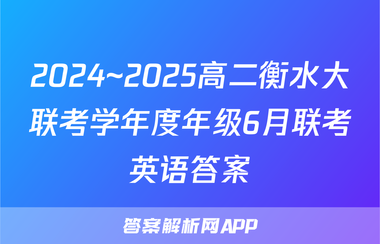 2024~2025高二衡水大联考学年度年级6月联考英语答案