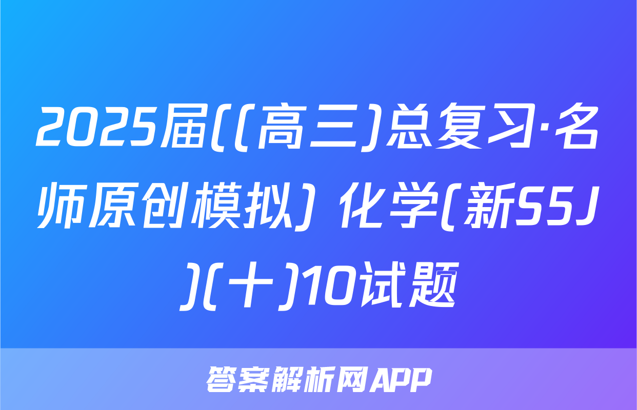 2025届((高三)总复习·名师原创模拟) 化学(新S5J)(十)10试题