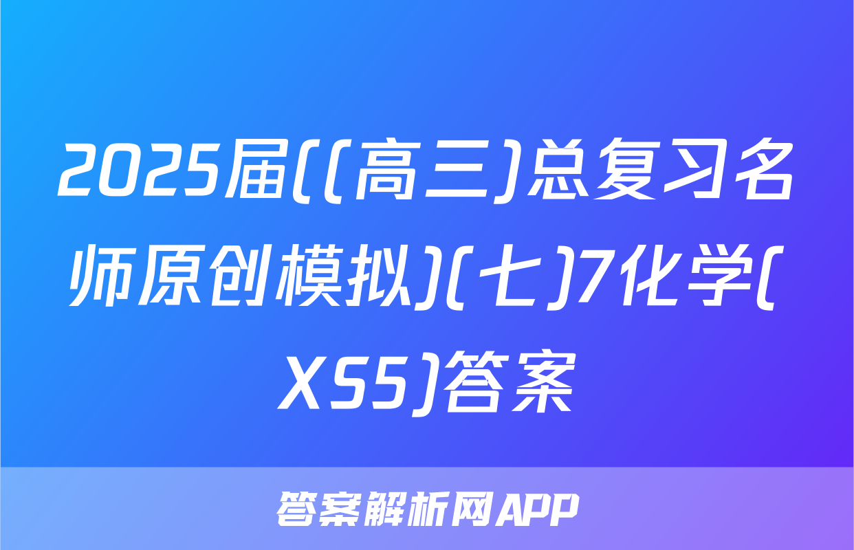2025届((高三)总复习名师原创模拟)(七)7化学(XS5)答案