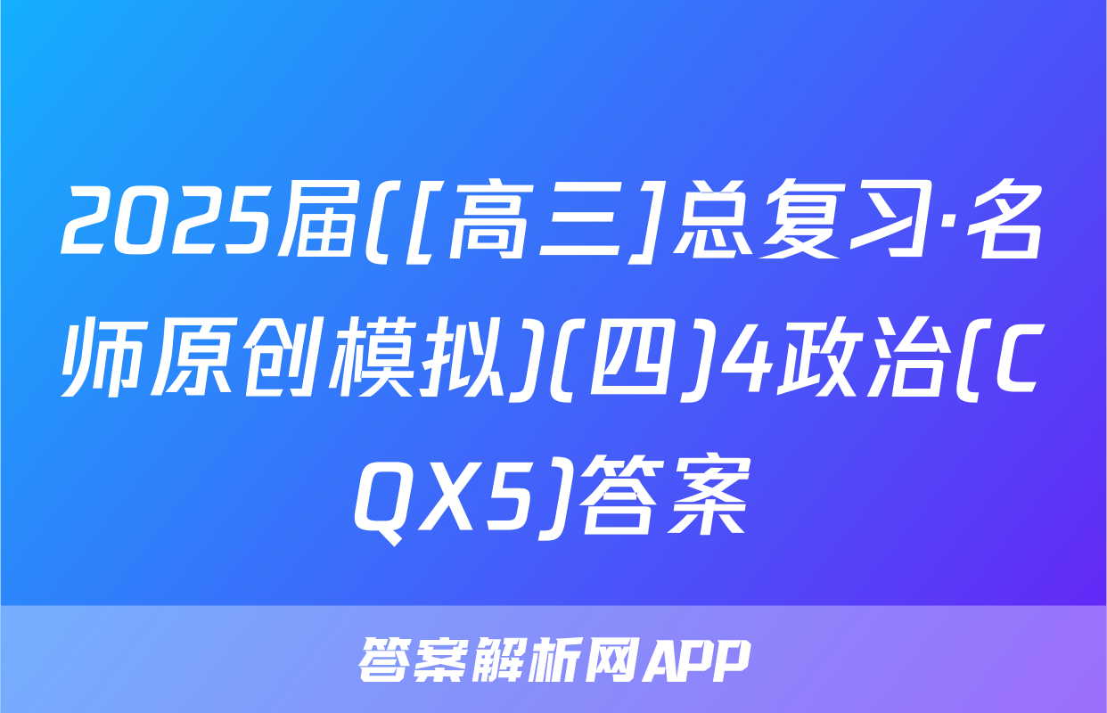 2025届([高三]总复习·名师原创模拟)(四)4政治(CQX5)答案