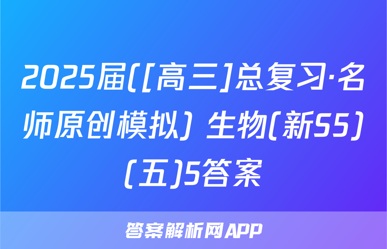 2025届([高三]总复习·名师原创模拟) 生物(新S5)(五)5答案