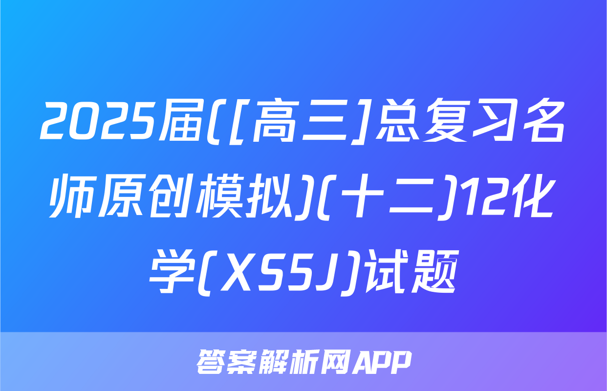 2025届([高三]总复习名师原创模拟)(十二)12化学(XS5J)试题