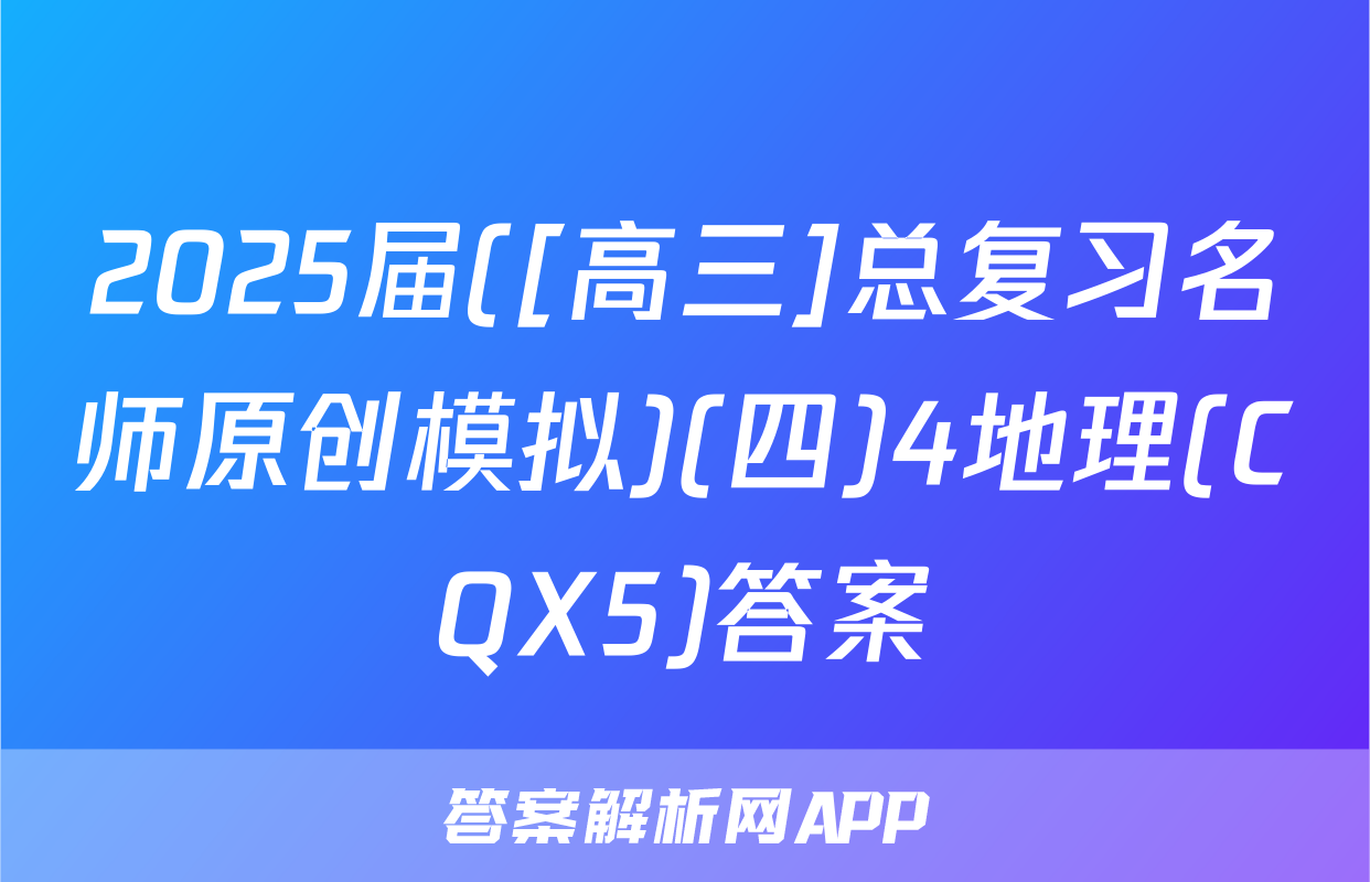 2025届([高三]总复习名师原创模拟)(四)4地理(CQX5)答案