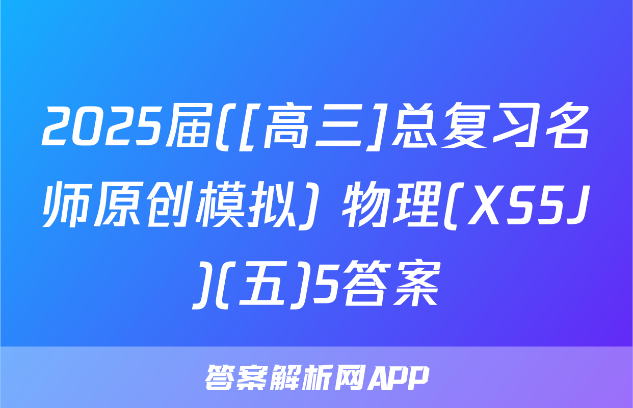 2025届([高三]总复习名师原创模拟) 物理(XS5J)(五)5答案