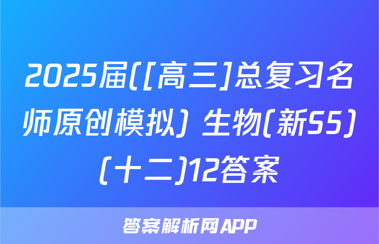2025届([高三]总复习名师原创模拟) 生物(新S5)(十二)12答案