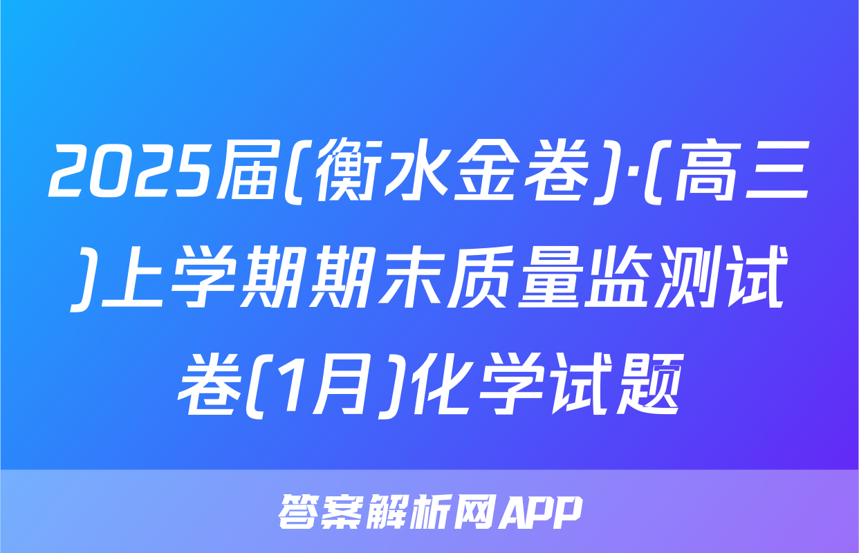2025届(衡水金卷)·(高三)上学期期末质量监测试卷(1月)化学试题