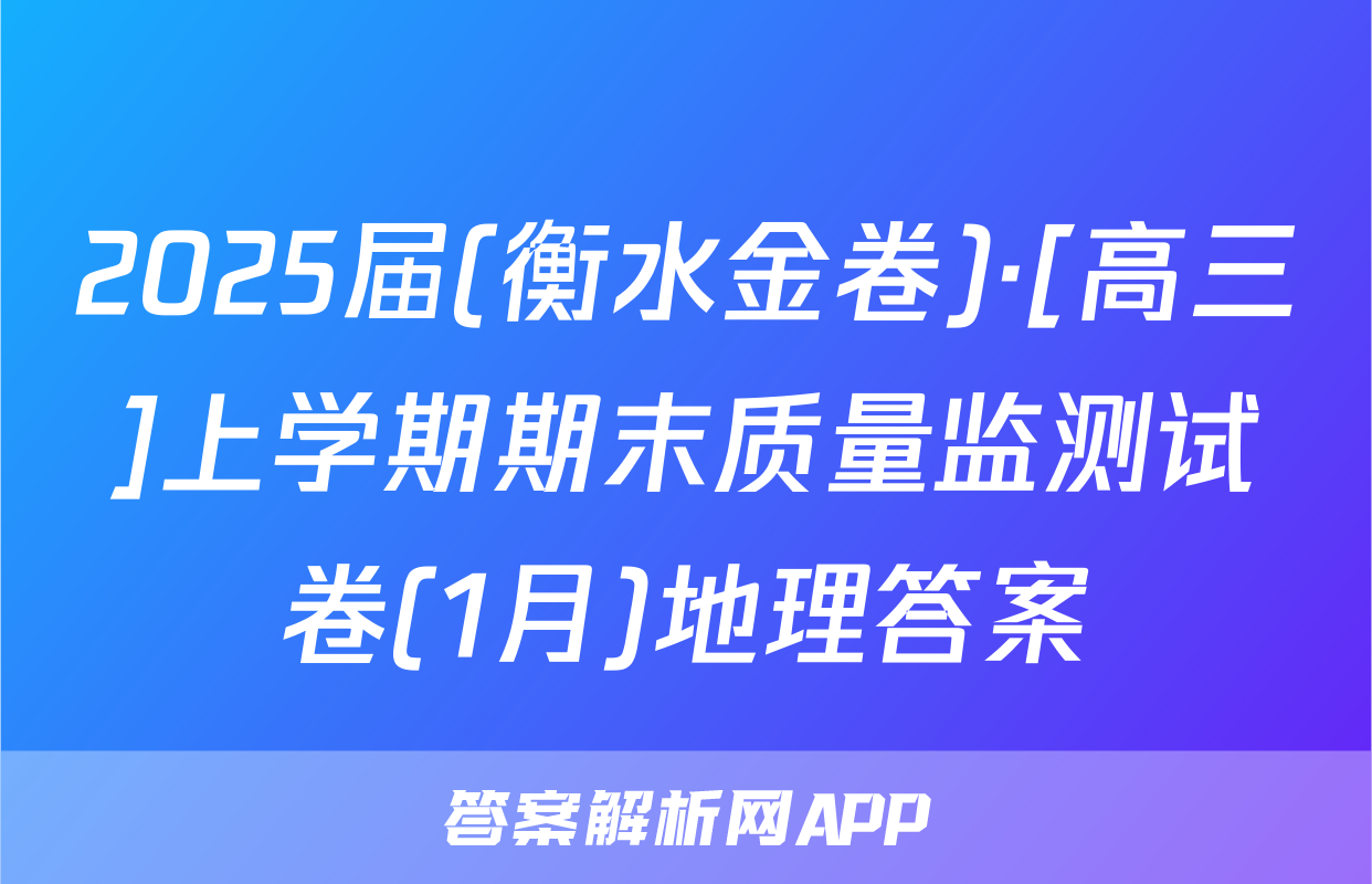 2025届(衡水金卷)·[高三]上学期期末质量监测试卷(1月)地理答案
