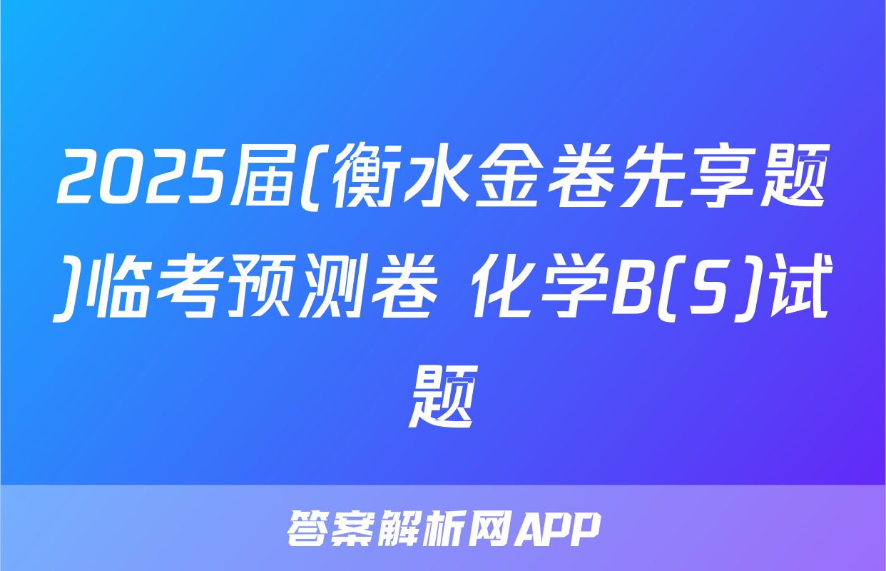 2025届(衡水金卷先享题)临考预测卷 化学B(S)试题
