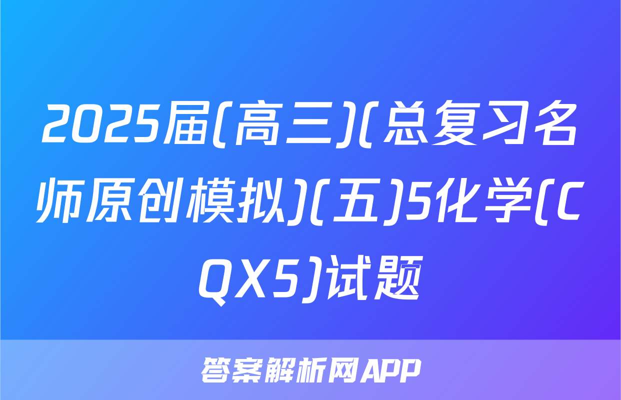 2025届(高三)(总复习名师原创模拟)(五)5化学(CQX5)试题