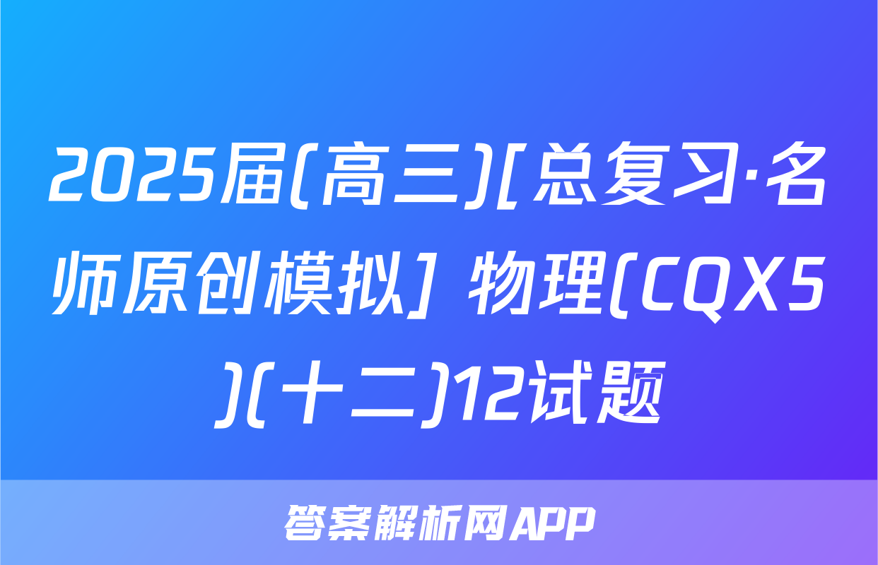 2025届(高三)[总复习·名师原创模拟] 物理(CQX5)(十二)12试题