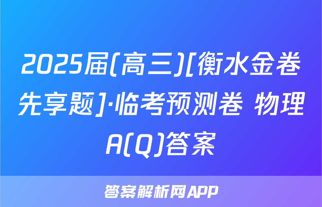 2025届(高三)[衡水金卷先享题]·临考预测卷 物理A(Q)答案
