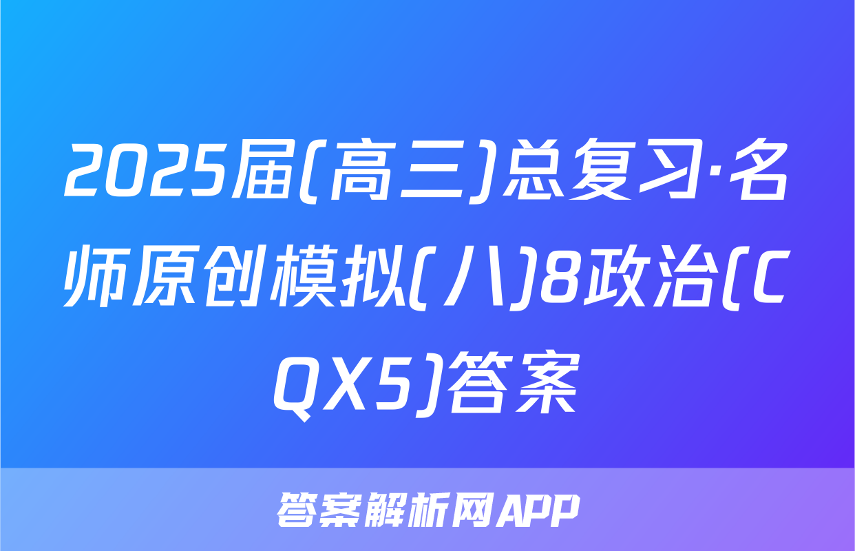 2025届(高三)总复习·名师原创模拟(八)8政治(CQX5)答案
